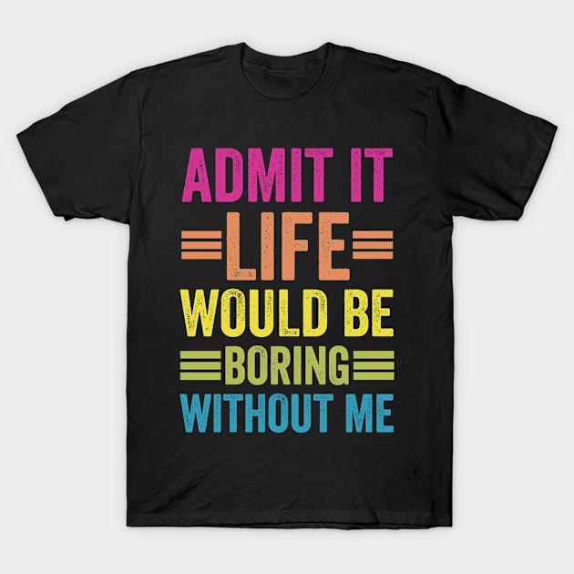 Admit It Life Would Be Boring Without Me T-Shirt by siliana